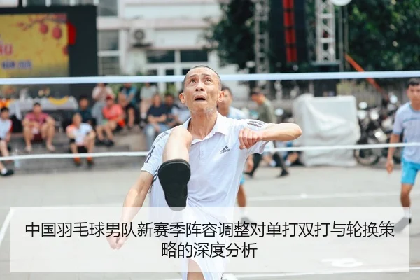 中国羽毛球男队新赛季阵容调整对单打双打与轮换策略的深度分析