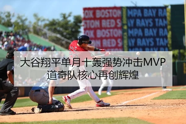 大谷翔平单月十轰强势冲击MVP道奇队核心再创辉煌