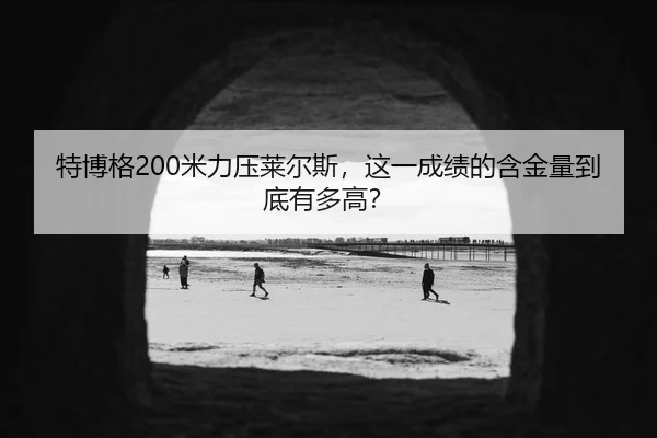 特博格200米力压莱尔斯，这一成绩的含金量到底有多高？