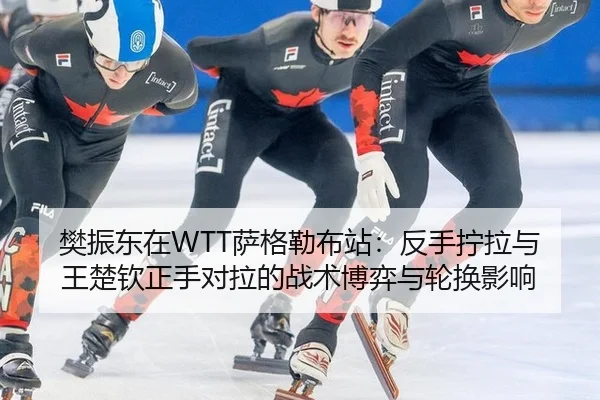 樊振东在WTT萨格勒布站：反手拧拉与王楚钦正手对拉的战术博弈与轮换影响