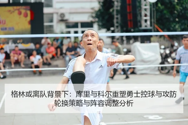 格林或离队背景下：库里与科尔重塑勇士控球与攻防轮换策略与阵容调整分析