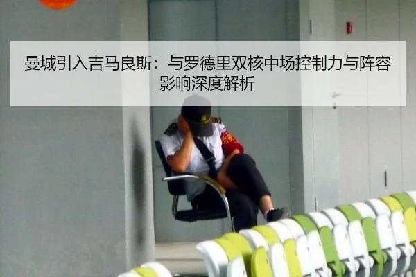 曼城引入吉马良斯：与罗德里双核中场控制力与阵容影响深度解析