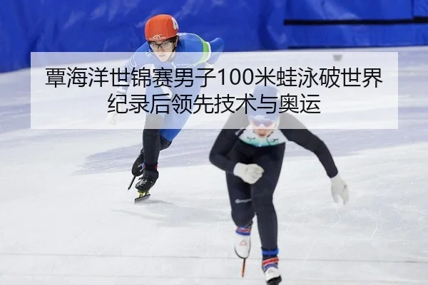 覃海洋世锦赛男子100米蛙泳破世界纪录后领先技术与奥运