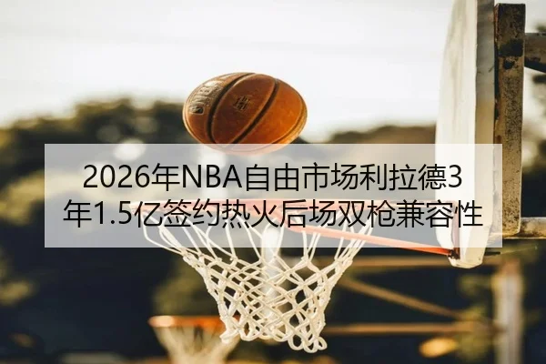 2026年NBA自由市场利拉德3年1.5亿签约热火后场双枪兼容性